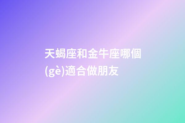 天蝎座和金牛座哪個(gè)適合做朋友-第1張-星座運(yùn)勢(shì)-玄機(jī)派