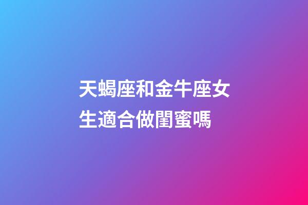 天蝎座和金牛座女生適合做閨蜜嗎-第1張-星座運勢-玄機派