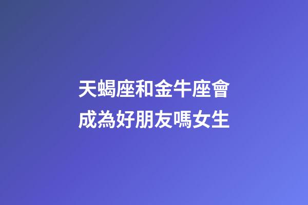 天蝎座和金牛座會成為好朋友嗎女生-第1張-星座運勢-玄機派