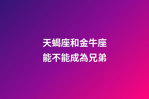 天蝎座和金牛座能不能成為兄弟-第1張-星座運勢-玄機派