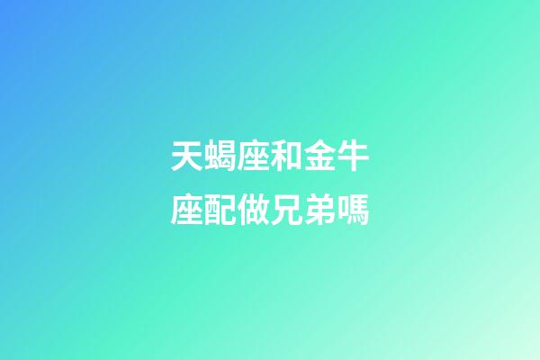 天蝎座和金牛座配做兄弟嗎-第1張-星座運勢-玄機派