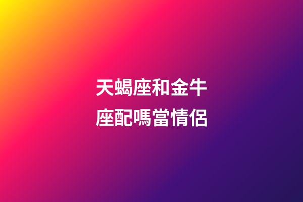 天蝎座和金牛座配嗎當情侶-第1張-星座運勢-玄機派