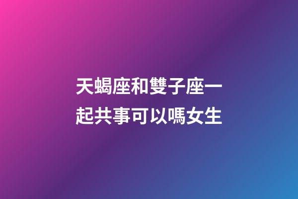天蝎座和雙子座一起共事可以嗎女生-第1張-星座運勢-玄機派