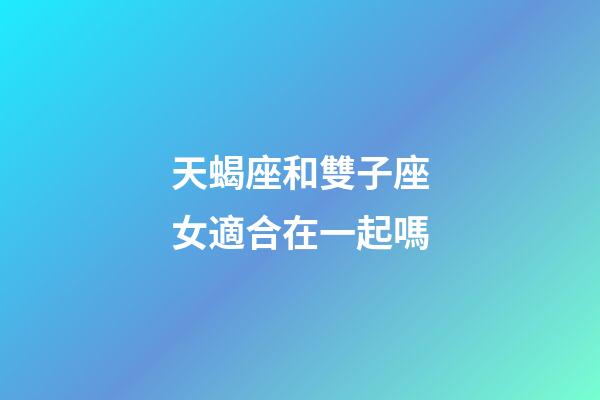 天蝎座和雙子座女適合在一起嗎-第1張-星座運勢-玄機派