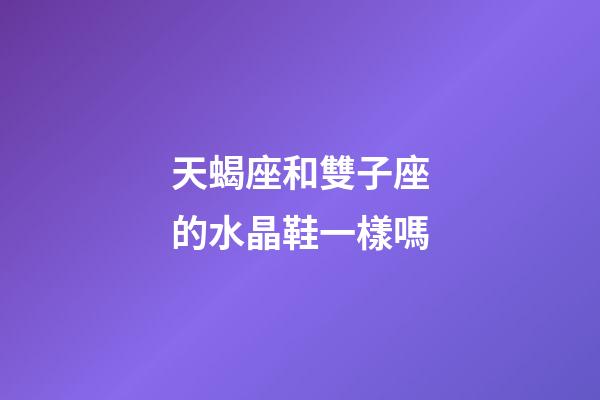 天蝎座和雙子座的水晶鞋一樣嗎-第1張-星座運勢-玄機派