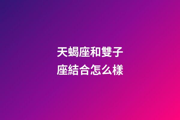 天蝎座和雙子座結合怎么樣-第1張-星座運勢-玄機派
