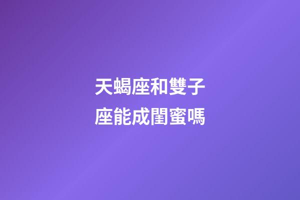 天蝎座和雙子座能成閨蜜嗎-第1張-星座運勢-玄機派