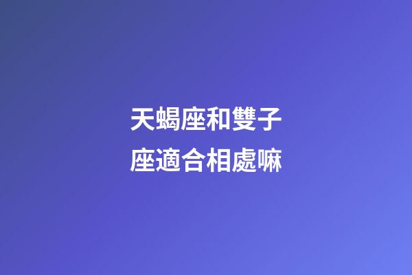 天蝎座和雙子座適合相處嘛-第1張-星座運(yùn)勢(shì)-玄機(jī)派