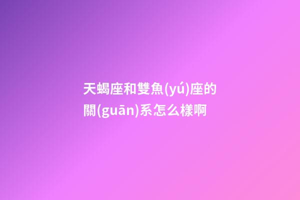 天蝎座和雙魚(yú)座的關(guān)系怎么樣啊-第1張-星座運(yùn)勢(shì)-玄機(jī)派