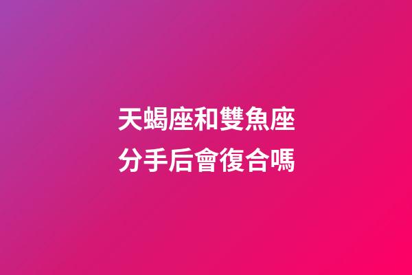 天蝎座和雙魚座分手后會復合嗎-第1張-星座運勢-玄機派