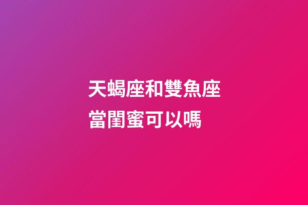 天蝎座和雙魚座當閨蜜可以嗎-第1張-星座運勢-玄機派