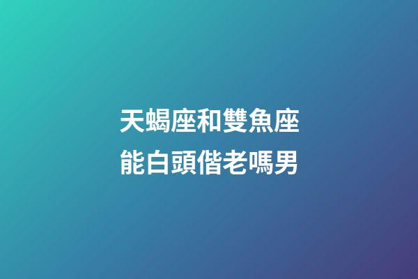天蝎座和雙魚座能白頭偕老嗎男-第1張-星座運勢-玄機派