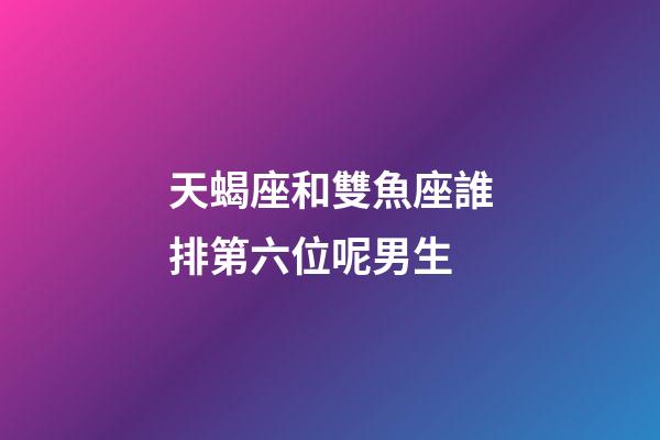 天蝎座和雙魚座誰排第六位呢男生-第1張-星座運勢-玄機派