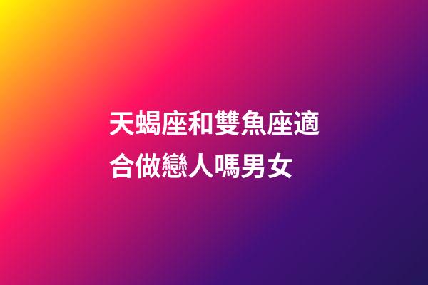 天蝎座和雙魚座適合做戀人嗎男女-第1張-星座運勢-玄機派