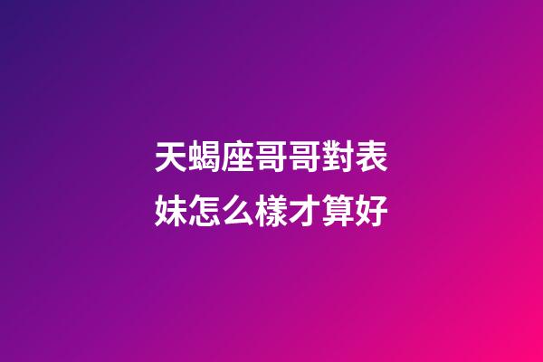 天蝎座哥哥對表妹怎么樣才算好-第1張-星座運勢-玄機派
