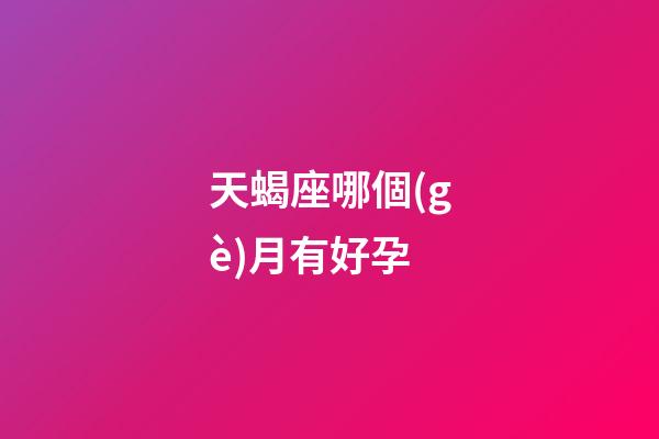 天蝎座哪個(gè)月有好孕-第1張-星座運(yùn)勢(shì)-玄機(jī)派