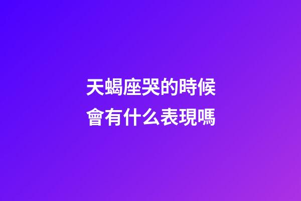 天蝎座哭的時候會有什么表現嗎-第1張-星座運勢-玄機派