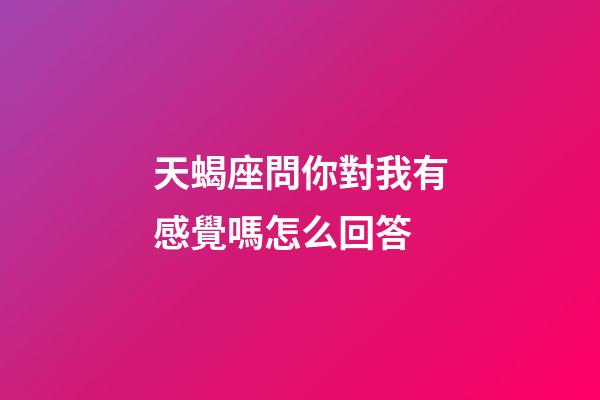 天蝎座問你對我有感覺嗎怎么回答-第1張-星座運勢-玄機派