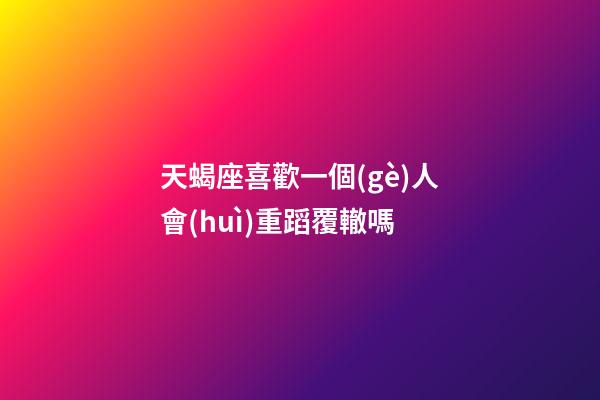 天蝎座喜歡一個(gè)人會(huì)重蹈覆轍嗎-第1張-星座運(yùn)勢(shì)-玄機(jī)派