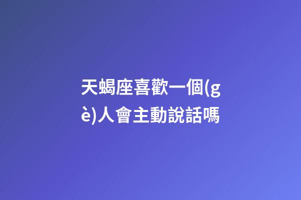天蝎座喜歡一個(gè)人會主動說話嗎-第1張-星座運(yùn)勢-玄機(jī)派