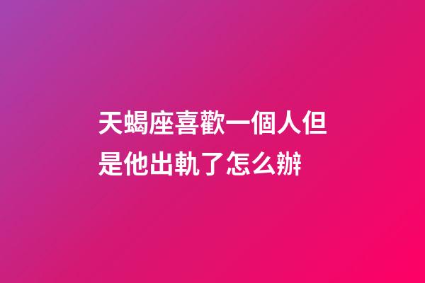 天蝎座喜歡一個人但是他出軌了怎么辦-第1張-星座運勢-玄機派