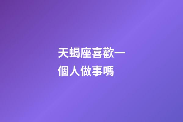 天蝎座喜歡一個人做事嗎-第1張-星座運勢-玄機派