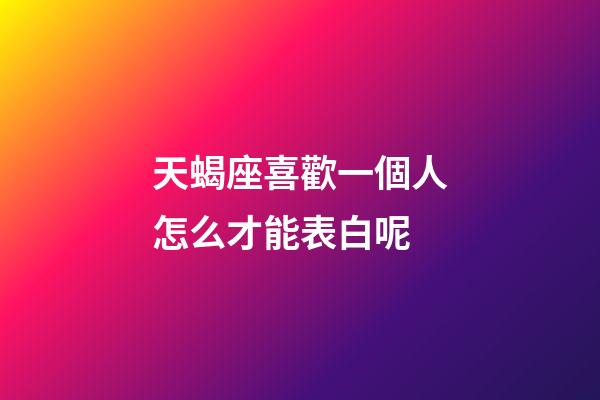 天蝎座喜歡一個人怎么才能表白呢-第1張-星座運勢-玄機派
