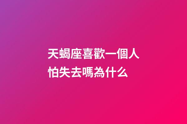 天蝎座喜歡一個人怕失去嗎為什么-第1張-星座運勢-玄機派