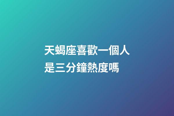 天蝎座喜歡一個人是三分鐘熱度嗎-第1張-星座運勢-玄機派
