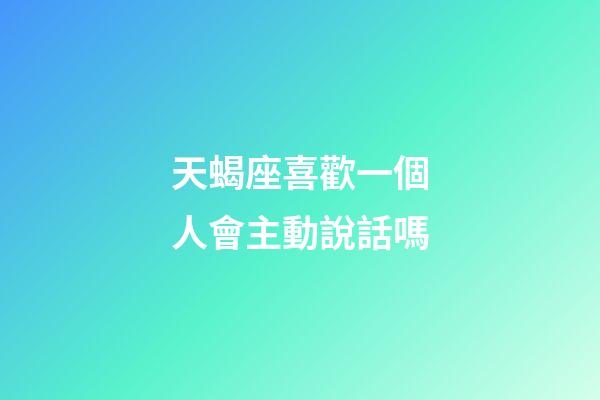 天蝎座喜歡一個人會主動說話嗎-第1張-星座運勢-玄機派