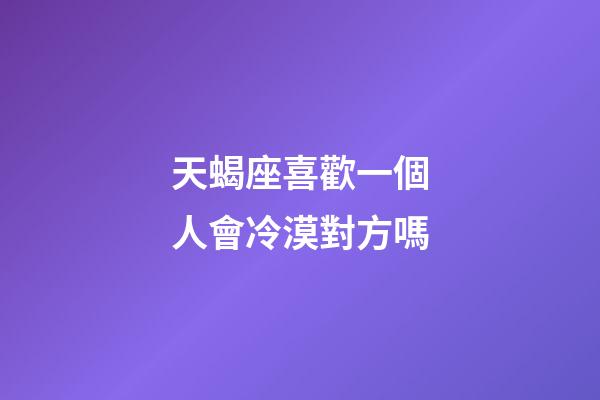 天蝎座喜歡一個人會冷漠對方嗎-第1張-星座運(yùn)勢-玄機(jī)派