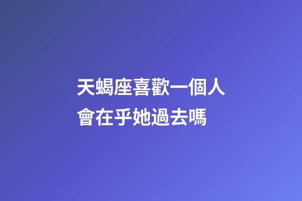 天蝎座喜歡一個人會在乎她過去嗎-第1張-星座運勢-玄機派