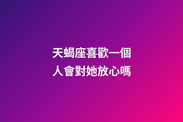 天蝎座喜歡一個人會對她放心嗎-第1張-星座運勢-玄機派