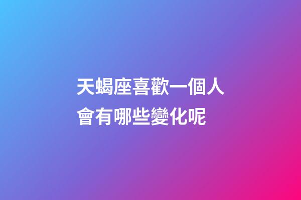 天蝎座喜歡一個人會有哪些變化呢-第1張-星座運勢-玄機派