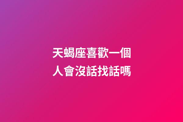 天蝎座喜歡一個人會沒話找話嗎-第1張-星座運勢-玄機派