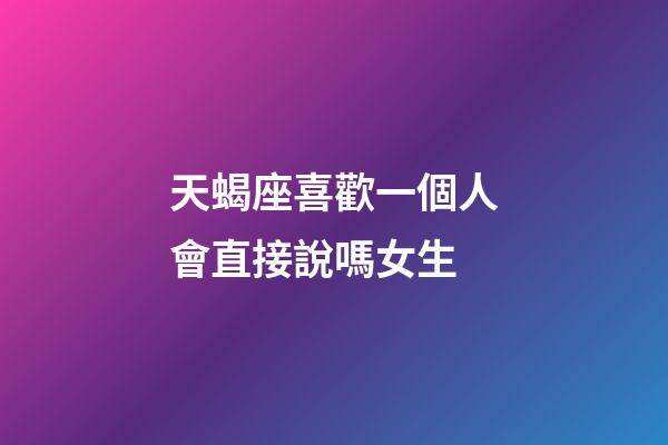 天蝎座喜歡一個人會直接說嗎女生-第1張-星座運勢-玄機派