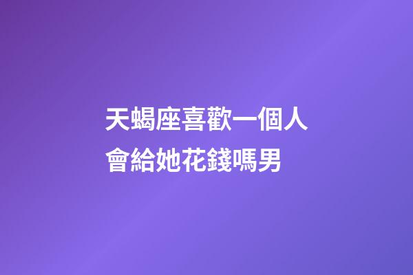 天蝎座喜歡一個人會給她花錢嗎男-第1張-星座運勢-玄機派