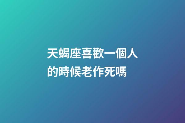 天蝎座喜歡一個人的時候老作死嗎-第1張-星座運勢-玄機派