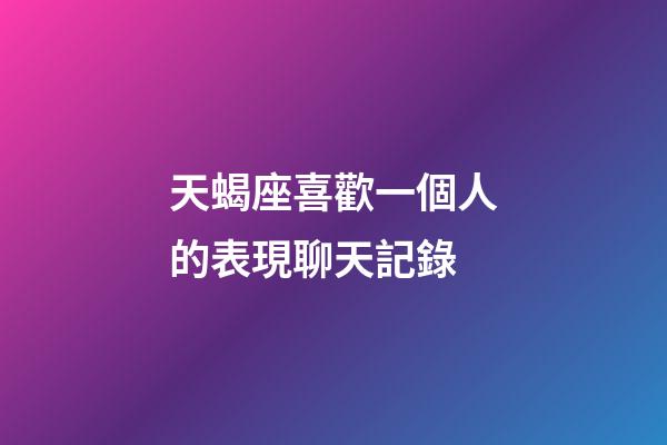 天蝎座喜歡一個人的表現聊天記錄-第1張-星座運勢-玄機派