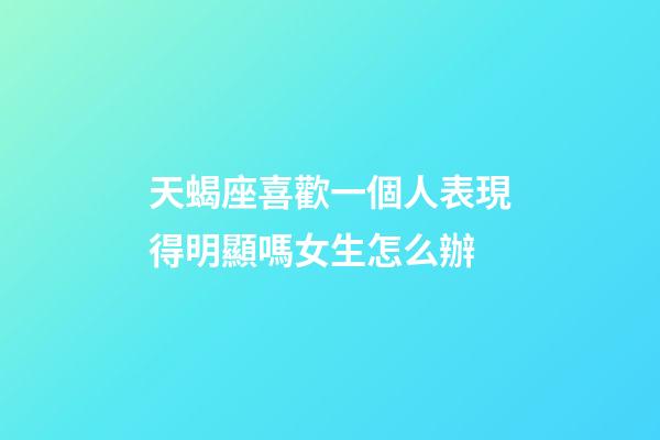 天蝎座喜歡一個人表現得明顯嗎女生怎么辦-第1張-星座運勢-玄機派