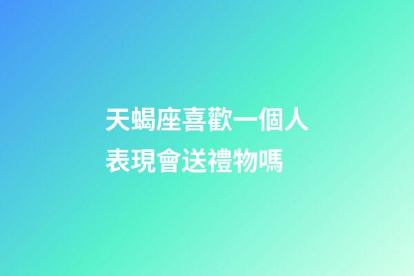 天蝎座喜歡一個人表現會送禮物嗎-第1張-星座運勢-玄機派