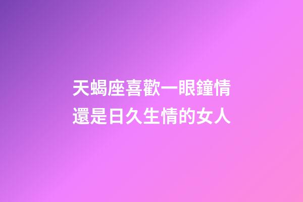 天蝎座喜歡一眼鐘情還是日久生情的女人-第1張-星座運勢-玄機派