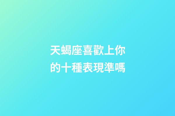 天蝎座喜歡上你的十種表現準嗎-第1張-星座運勢-玄機派