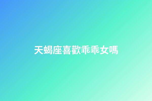 天蝎座喜歡乖乖女嗎