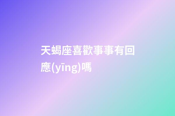 天蝎座喜歡事事有回應(yīng)嗎-第1張-星座運勢-玄機派