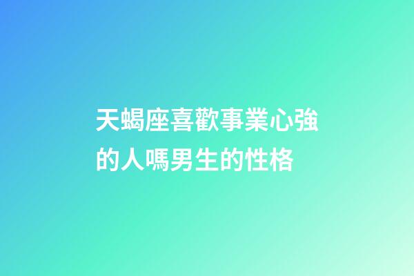 天蝎座喜歡事業心強的人嗎男生的性格-第1張-星座運勢-玄機派