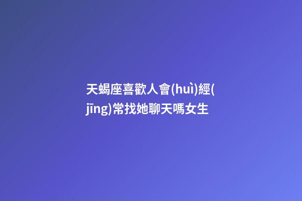 天蝎座喜歡人會(huì)經(jīng)常找她聊天嗎女生-第1張-星座運(yùn)勢-玄機(jī)派