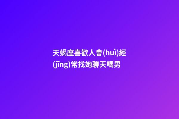 天蝎座喜歡人會(huì)經(jīng)常找她聊天嗎男-第1張-星座運(yùn)勢(shì)-玄機(jī)派