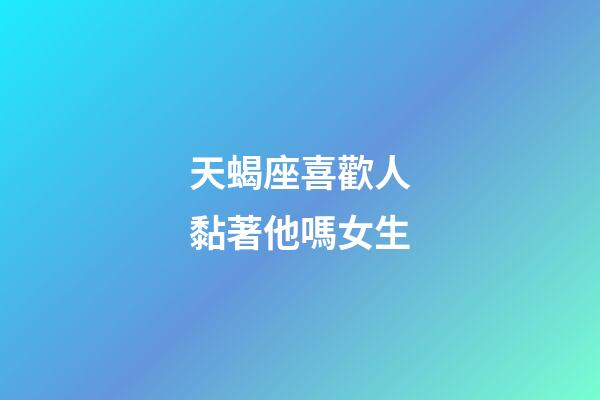 天蝎座喜歡人黏著他嗎女生-第1張-星座運勢-玄機派
