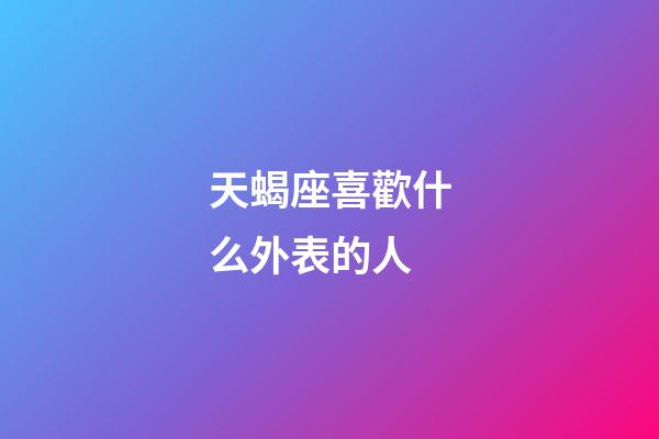 天蝎座喜歡什么外表的人-第1張-星座運勢-玄機派